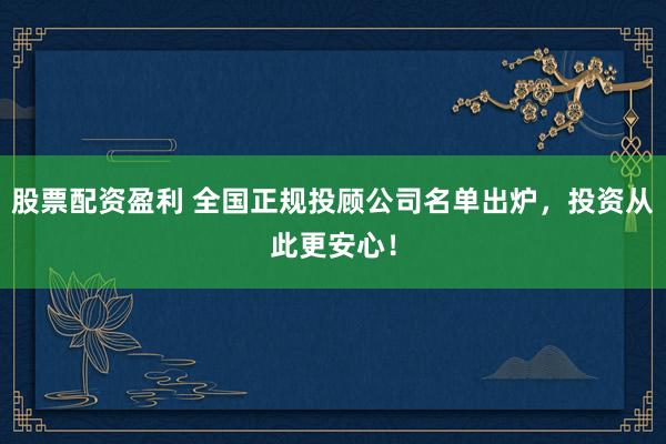 股票配资盈利 全国正规投顾公司名单出炉，投资从此更安心！