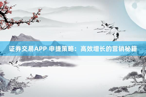证券交易APP 申捷策略：高效增长的营销秘籍