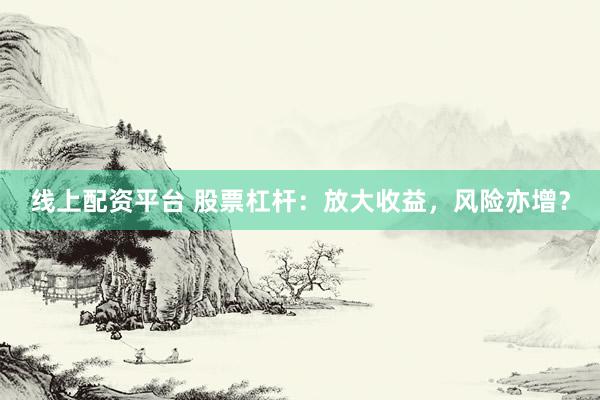 线上配资平台 股票杠杆：放大收益，风险亦增？