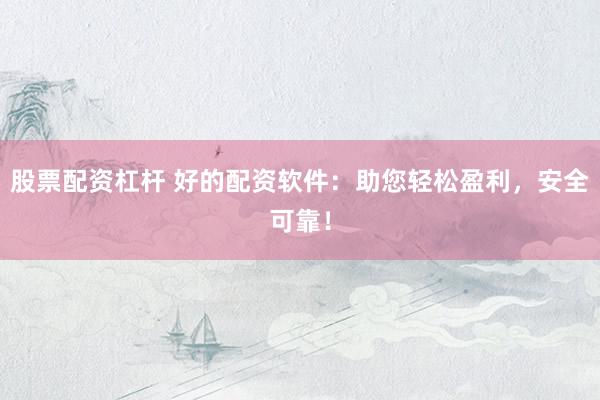 股票配资杠杆 好的配资软件：助您轻松盈利，安全可靠！