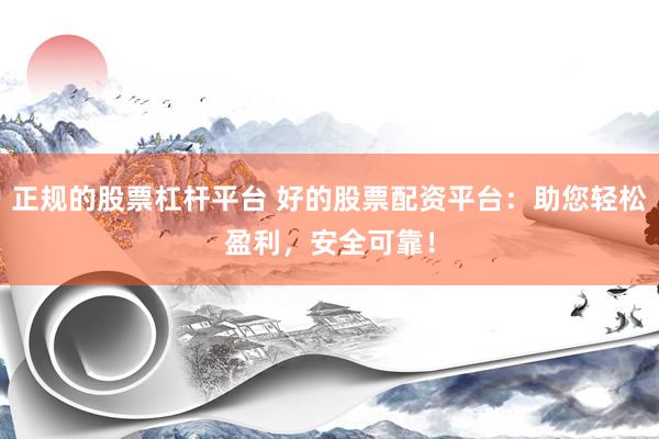 正规的股票杠杆平台 好的股票配资平台：助您轻松盈利，安全可靠！