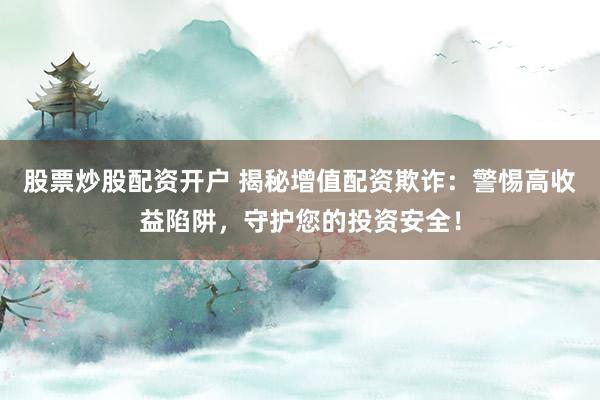 股票炒股配资开户 揭秘增值配资欺诈：警惕高收益陷阱，守护您的投资安全！