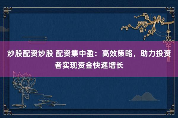 炒股配资炒股 配资集中盈：高效策略，助力投资者实现资金快速增长