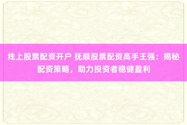 线上股票配资开户 抚顺股票配资高手王强：揭秘配资策略，助力投资者稳健盈利