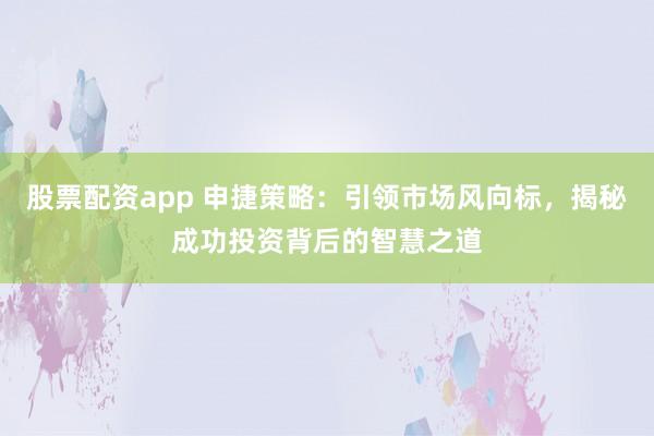 股票配资app 申捷策略：引领市场风向标，揭秘成功投资背后的智慧之道
