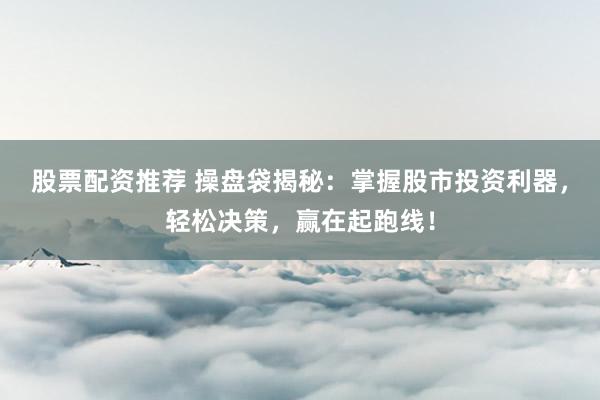 股票配资推荐 操盘袋揭秘：掌握股市投资利器，轻松决策，赢在起跑线！