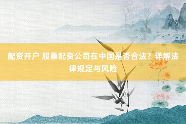 配资开户 股票配资公司在中国是否合法？详解法律规定与风险