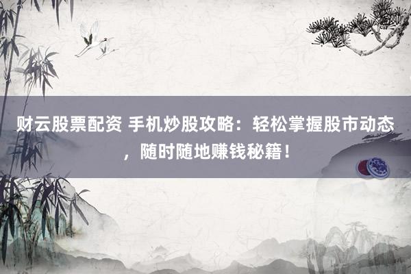 财云股票配资 手机炒股攻略：轻松掌握股市动态，随时随地赚钱秘籍！