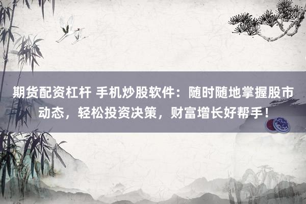 期货配资杠杆 手机炒股软件：随时随地掌握股市动态，轻松投资决策，财富增长好帮手！