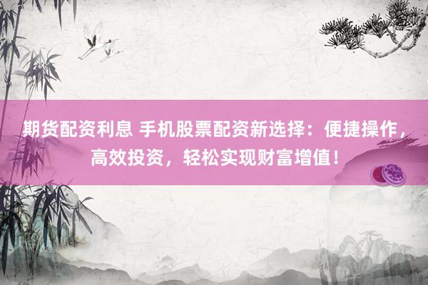 期货配资利息 手机股票配资新选择：便捷操作，高效投资，轻松实现财富增值！