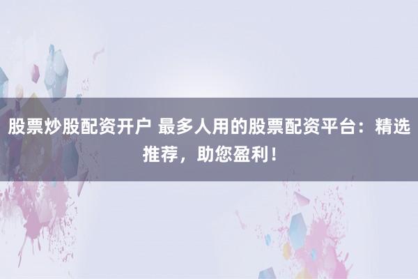 股票炒股配资开户 最多人用的股票配资平台：精选推荐，助您盈利！