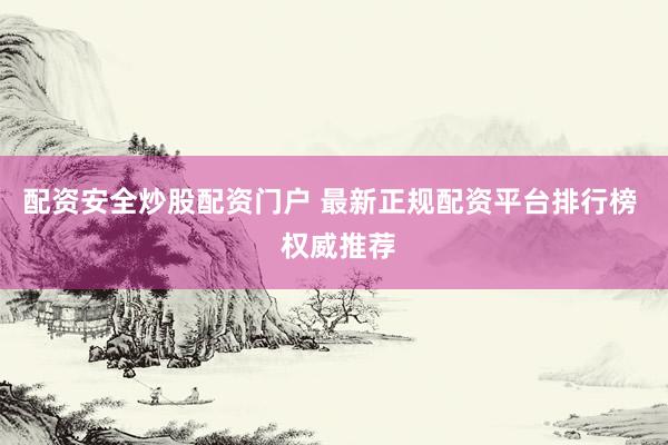 配资安全炒股配资门户 最新正规配资平台排行榜  权威推荐