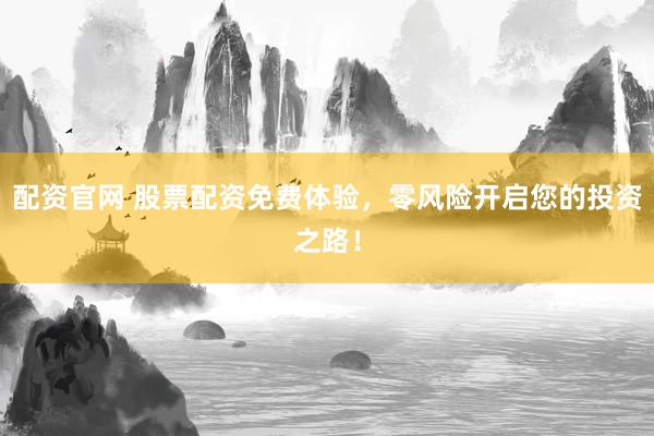 配资官网 股票配资免费体验，零风险开启您的投资之路！