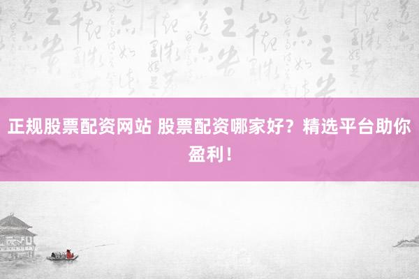 正规股票配资网站 股票配资哪家好？精选平台助你盈利！