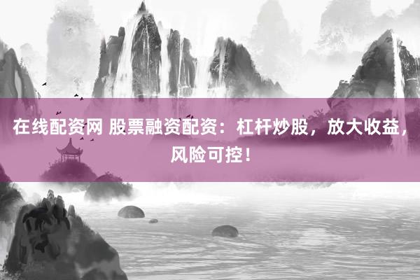 在线配资网 股票融资配资：杠杆炒股，放大收益，风险可控！