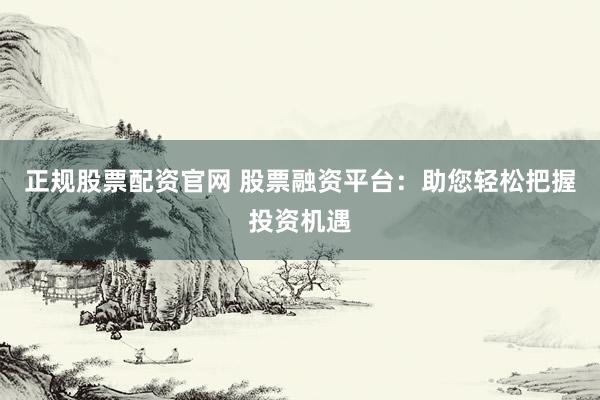 正规股票配资官网 股票融资平台：助您轻松把握投资机遇