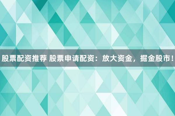 股票配资推荐 股票申请配资：放大资金，掘金股市！