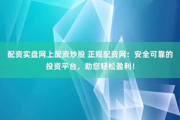 配资实盘网上配资炒股 正规配资网：安全可靠的投资平台，助您轻松盈利！