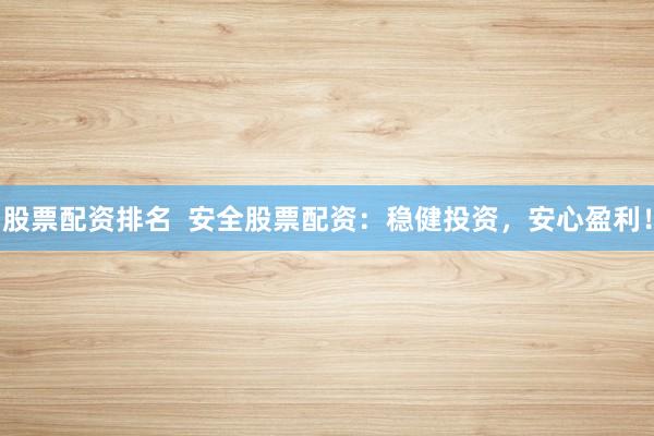 股票配资排名  安全股票配资：稳健投资，安心盈利！