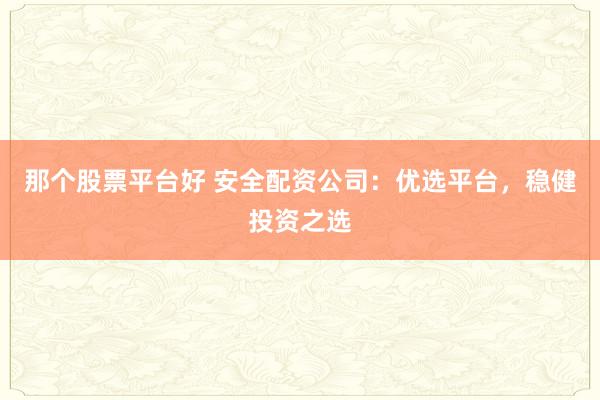 那个股票平台好 安全配资公司：优选平台，稳健投资之选