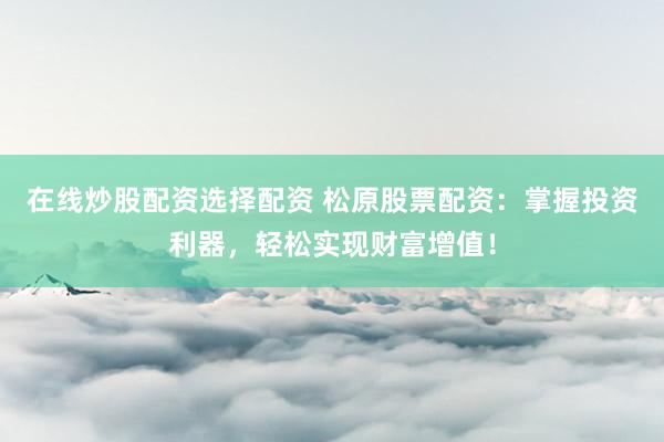 在线炒股配资选择配资 松原股票配资：掌握投资利器，轻松实现财富增值！