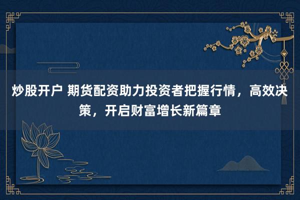 炒股开户 期货配资助力投资者把握行情，高效决策，开启财富增长新篇章