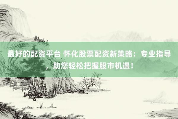 最好的配资平台 怀化股票配资新策略：专业指导，助您轻松把握股市机遇！