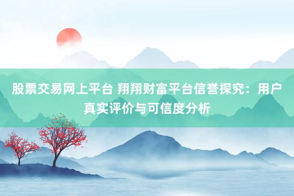 股票交易网上平台 翔翔财富平台信誉探究：用户真实评价与可信度分析