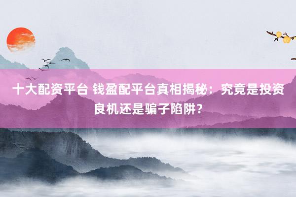 十大配资平台 钱盈配平台真相揭秘：究竟是投资良机还是骗子陷阱？