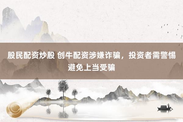 股民配资炒股 创牛配资涉嫌诈骗，投资者需警惕避免上当受骗