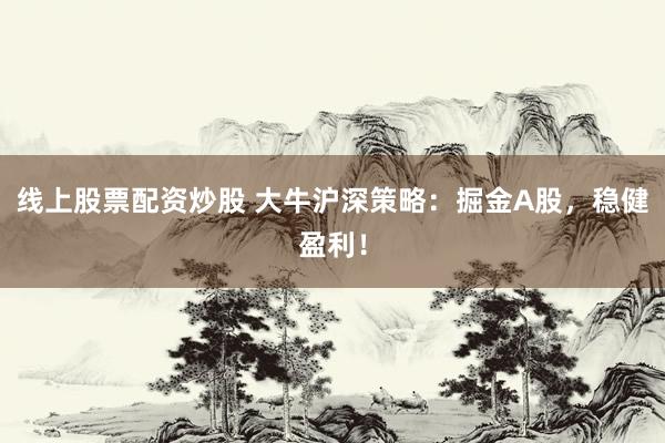 线上股票配资炒股 大牛沪深策略：掘金A股，稳健盈利！