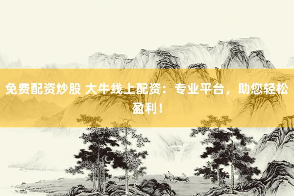 免费配资炒股 大牛线上配资：专业平台，助您轻松盈利！