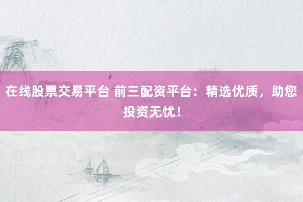 在线股票交易平台 前三配资平台：精选优质，助您投资无忧！