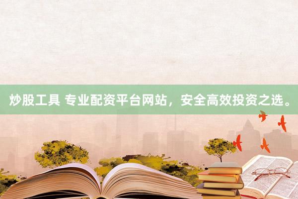 炒股工具 专业配资平台网站，安全高效投资之选。