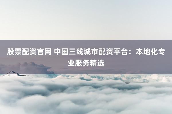 股票配资官网 中国三线城市配资平台：本地化专业服务精选