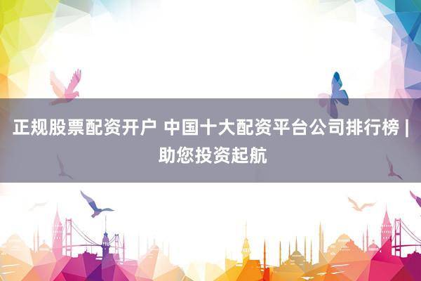 正规股票配资开户 中国十大配资平台公司排行榜 | 助您投资起航