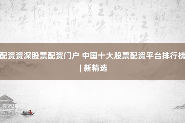 配资资深股票配资门户 中国十大股票配资平台排行榜 | 新精选