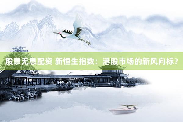 股票无息配资 新恒生指数：港股市场的新风向标？
