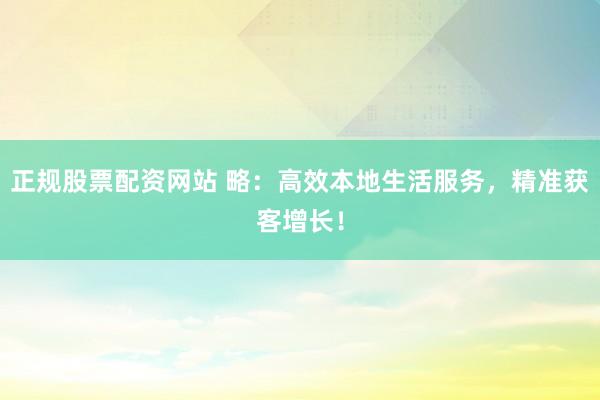 正规股票配资网站 略：高效本地生活服务，精准获客增长！