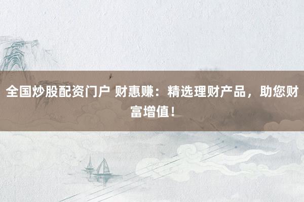 全国炒股配资门户 财惠赚：精选理财产品，助您财富增值！