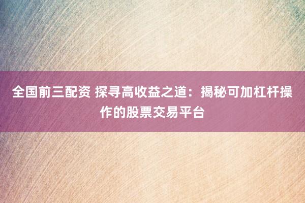 全国前三配资 探寻高收益之道：揭秘可加杠杆操作的股票交易平台