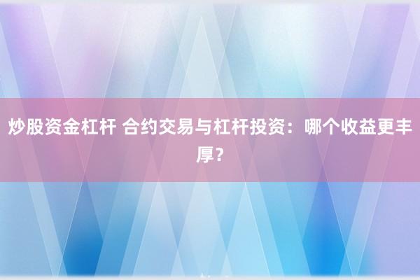 炒股资金杠杆 合约交易与杠杆投资：哪个收益更丰厚？