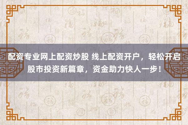 配资专业网上配资炒股 线上配资开户，轻松开启股市投资新篇章，资金助力快人一步！