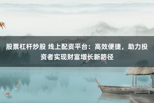 股票杠杆炒股 线上配资平台：高效便捷，助力投资者实现财富增长新路径