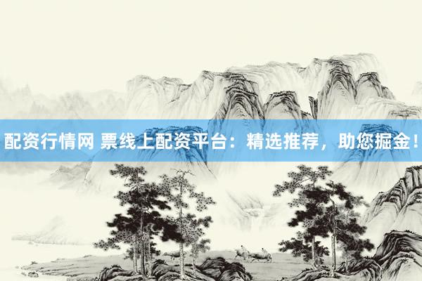 配资行情网 票线上配资平台：精选推荐，助您掘金！