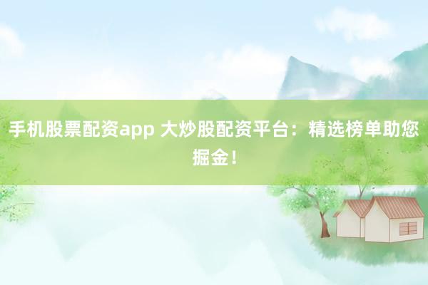 手机股票配资app 大炒股配资平台：精选榜单助您掘金！