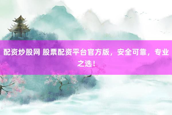 配资炒股网 股票配资平台官方版，安全可靠，专业之选！