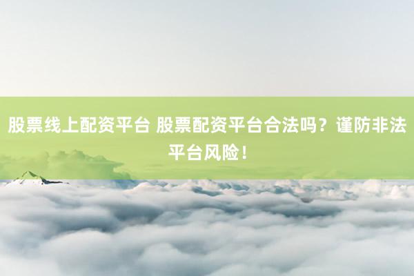 股票线上配资平台 股票配资平台合法吗？谨防非法平台风险！