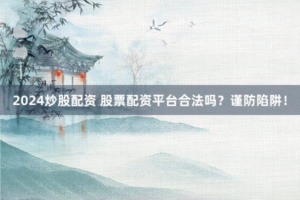 2024炒股配资 股票配资平台合法吗？谨防陷阱！