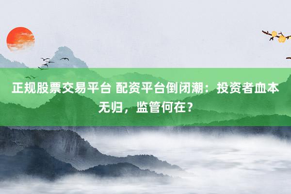 正规股票交易平台 配资平台倒闭潮：投资者血本无归，监管何在？